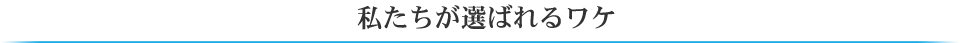 私たちが選ばれるワケ